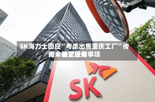 SK海力士回应“考虑出售重庆工厂”传闻：截至近来尚未确定任何事项-第2张图片