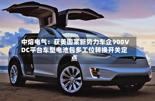 中熔电气：获美国某新势力车企900VDC平台车型电池包多工位转换开关定点