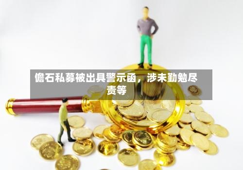 儋石私募被出具警示函	，涉未勤勉尽责等-第2张图片