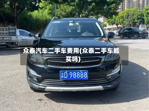 众泰汽车二手车费用(众泰二手车能买吗)-第2张图片