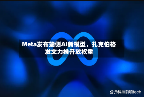 Meta发布端侧AI新模型，扎克伯格发文力推开放权重