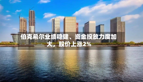 伯克希尔业绩稳健	、资金投放力度加大	，股价上涨2%-第2张图片