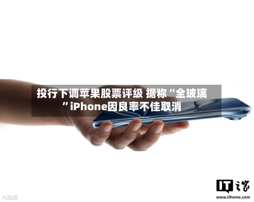 投行下调苹果股票评级 据称“全玻璃”iPhone因良率不佳取消-第2张图片