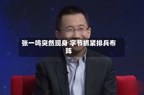 张一鸣突然现身 字节抓紧排兵布阵