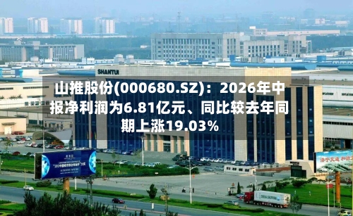 山推股份(000680.SZ)：2026年中报净利润为6.81亿元、同比较去年同期上涨19.03%