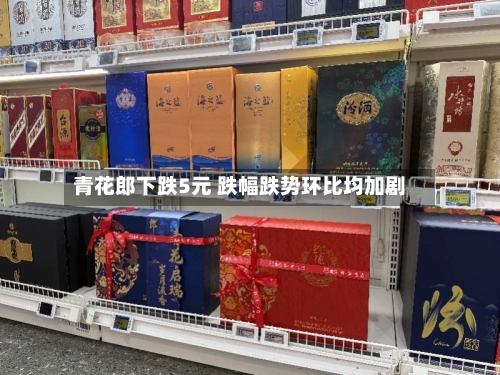 青花郎下跌5元 跌幅跌势环比均加剧