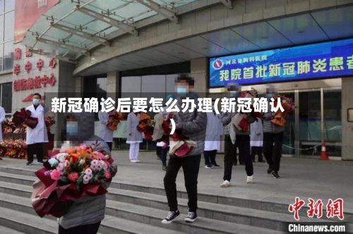 新冠确诊后要怎么办理(新冠确认)