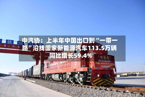 中汽协：上半年中国出口到“一带一路”沿线国家新能源汽车113.5万辆 同比增长59.4%