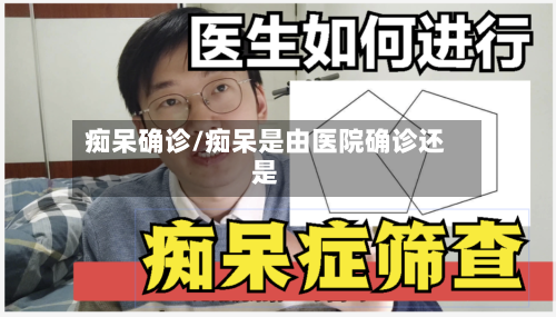 痴呆确诊/痴呆是由医院确诊还是-第1张图片