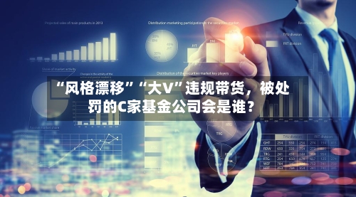 “风格漂移	”“大V”违规带货，被处罚的C家基金公司会是谁？-第2张图片