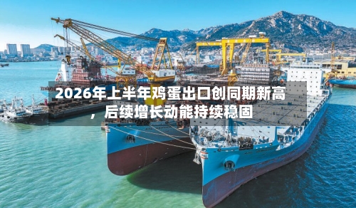 2026年上半年鸡蛋出口创同期新高，后续增长动能持续稳固-第2张图片