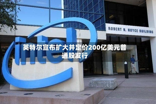 英特尔宣布扩大并定价200亿美元普通股发行
